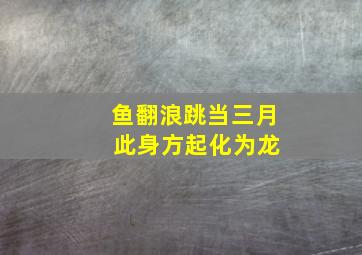 鱼翻浪跳当三月 此身方起化为龙